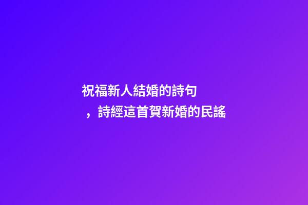 祝福新人結婚的詩句，詩經這首賀新婚的民謠